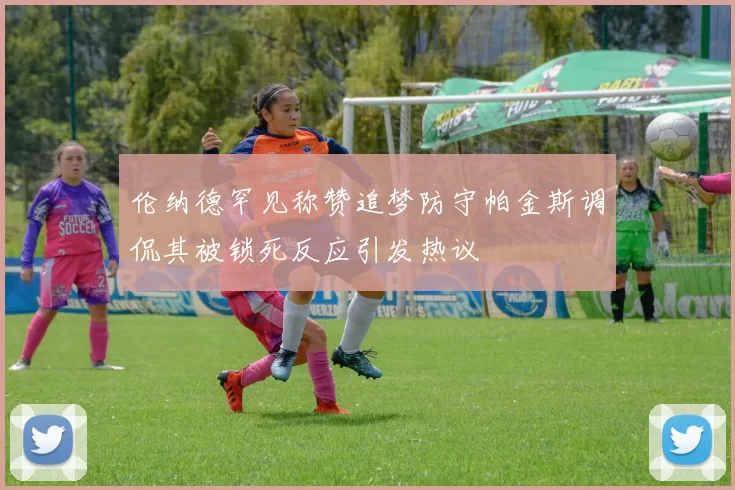伦纳德罕见称赞追梦防守帕金斯调侃其被锁死反应引发热议
