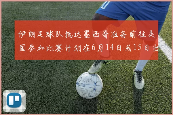 伊朗足球队抵达墨西哥准备前往美国参加比赛计划在6月14日或15日出发