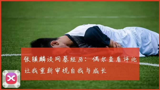 张镇麟谈网暴经历：偶尔查看评论让我重新审视自我与成长