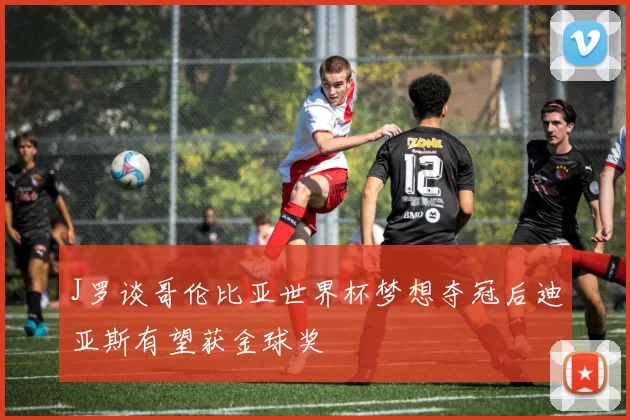 J罗谈哥伦比亚世界杯梦想夺冠后迪亚斯有望获金球奖