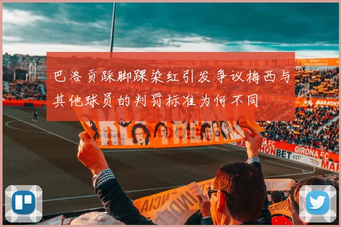 巴洛贡踩脚踝染红引发争议梅西与其他球员的判罚标准为何不同