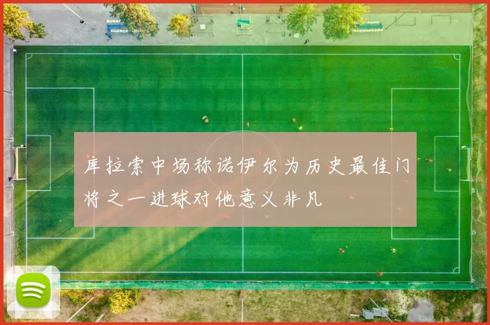 库拉索中场称诺伊尔为历史最佳门将之一进球对他意义非凡