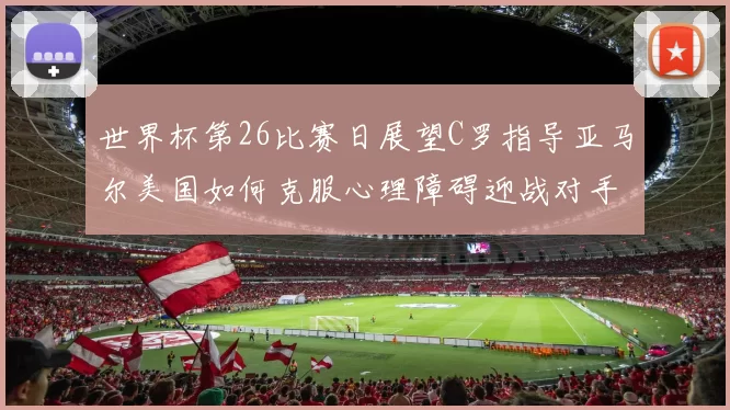 世界杯第26比赛日展望C罗指导亚马尔美国如何克服心理障碍迎战对手