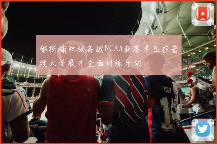 郇斯楠积极备战NCAA新赛季已在普渡大学展开全面训练计划