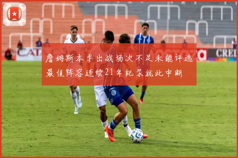 詹姆斯本季出战场次不足未能评选最佳阵容连续21年纪录就此中断