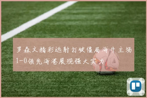 罗森文精彩远射打破僵局海牛主场1-0领先海港展现强大实力