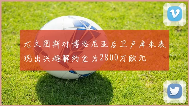 尤文图斯对博洛尼亚后卫卢库米表现出兴趣解约金为2800万欧元