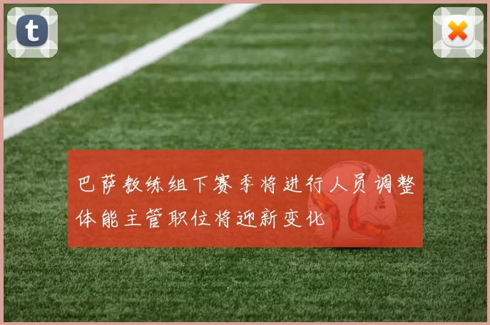 巴萨教练组下赛季将进行人员调整体能主管职位将迎新变化