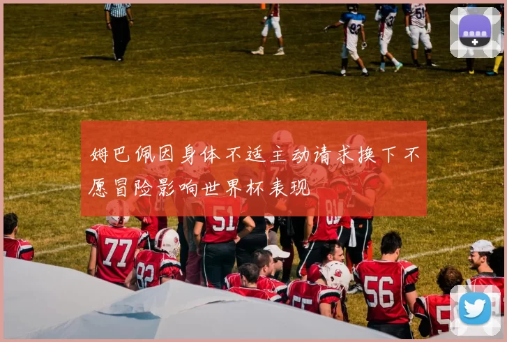 姆巴佩因身体不适主动请求换下不愿冒险影响世界杯表现