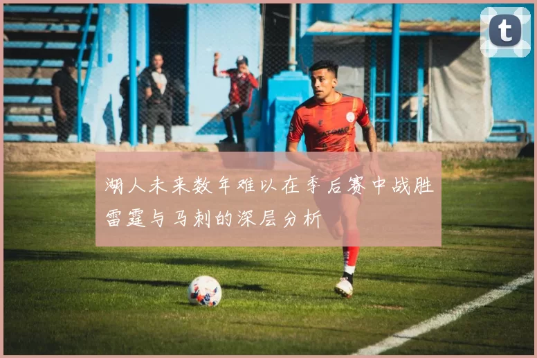 湖人未来数年难以在季后赛中战胜雷霆与马刺的深层分析