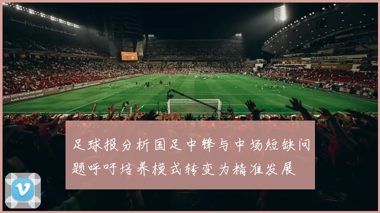 足球报分析国足中锋与中场短缺问题呼吁培养模式转变为精准发展
