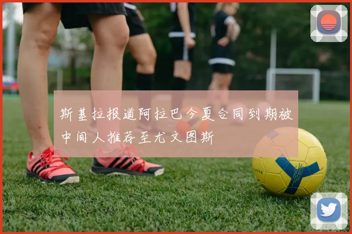 斯基拉报道阿拉巴今夏合同到期被中间人推荐至尤文图斯