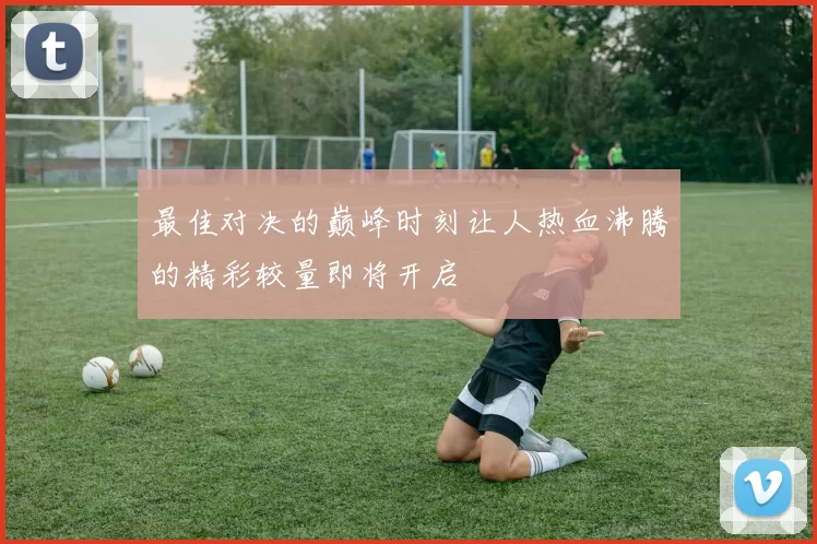 最佳对决的巅峰时刻让人热血沸腾的精彩较量即将开启