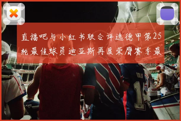 直播吧与小红书联合评选德甲第25轮最佳球员迪亚斯再度荣膺赛季最佳称号
