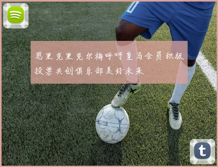 恩里克里克尔梅呼吁皇马会员积极投票共创俱乐部美好未来