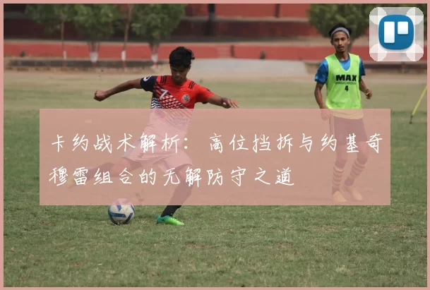 卡约战术解析：高位挡拆与约基奇穆雷组合的无解防守之道