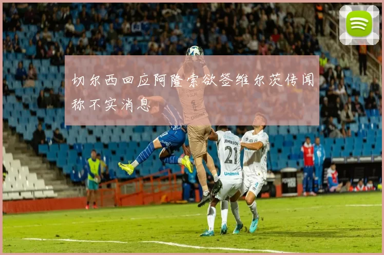 切尔西回应阿隆索欲签维尔茨传闻称不实消息
