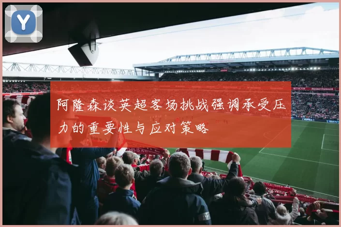阿隆森谈英超客场挑战强调承受压力的重要性与应对策略