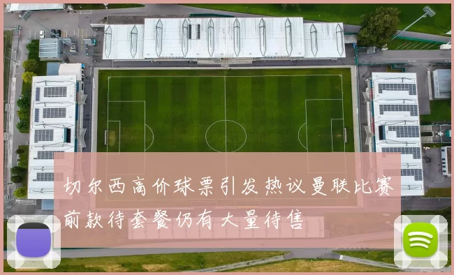 切尔西高价球票引发热议曼联比赛前款待套餐仍有大量待售