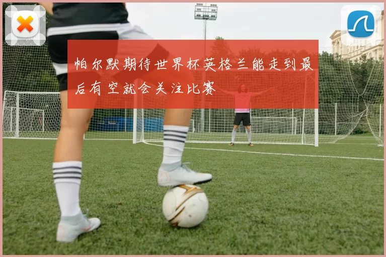 帕尔默期待世界杯英格兰能走到最后有空就会关注比赛