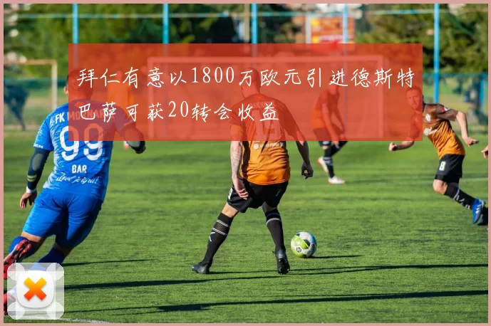 拜仁有意以1800万欧元引进德斯特巴萨可获20转会收益