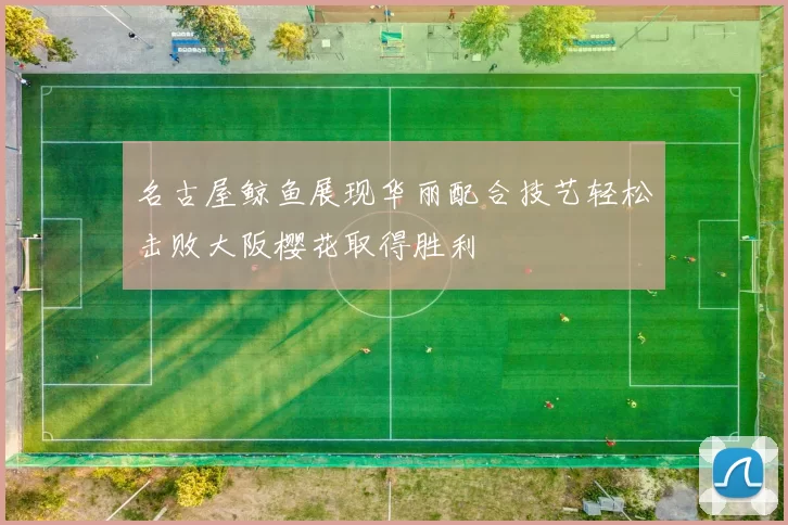 名古屋鲸鱼展现华丽配合技艺轻松击败大阪樱花取得胜利
