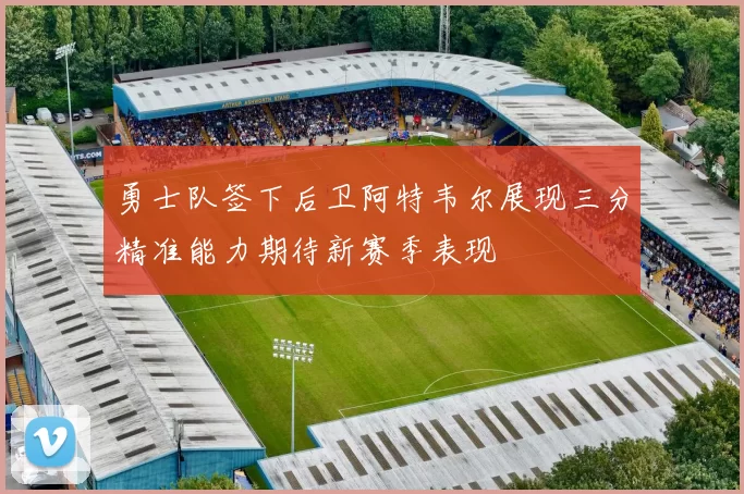勇士队签下后卫阿特韦尔展现三分精准能力期待新赛季表现