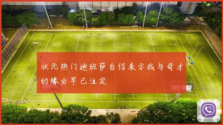 状元热门迪班萨自信表示我与奇才的缘分早已注定