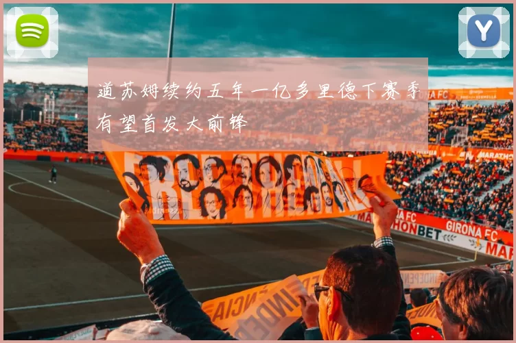 道苏姆续约五年一亿多里德下赛季有望首发大前锋