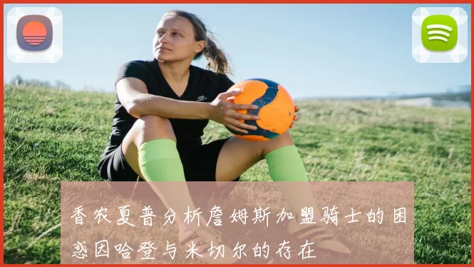 香农夏普分析詹姆斯加盟骑士的困惑因哈登与米切尔的存在
