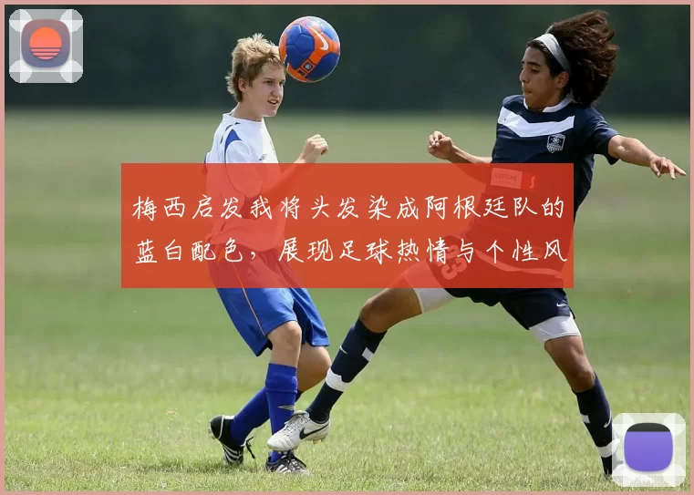 梅西启发我将头发染成阿根廷队的蓝白配色，展现足球热情与个性风采