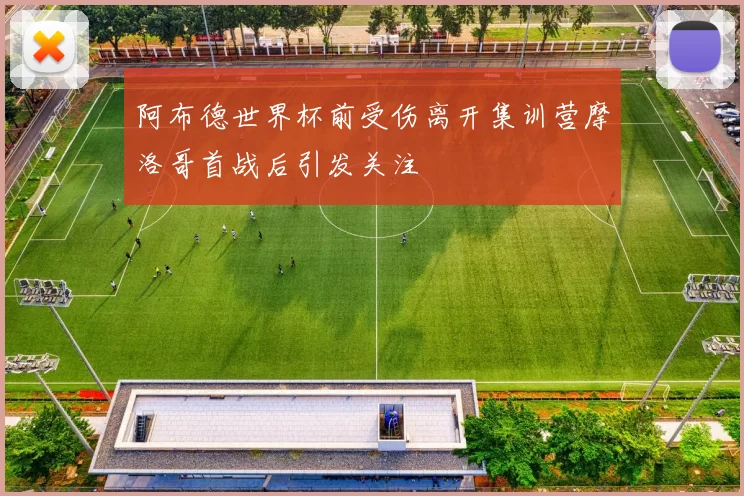 阿布德世界杯前受伤离开集训营摩洛哥首战后引发关注