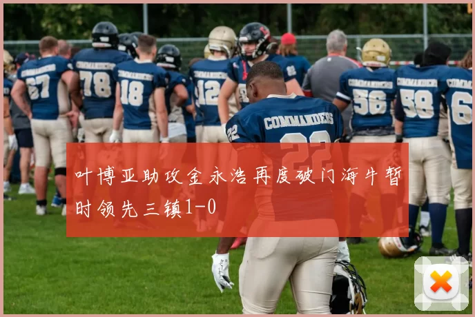 叶博亚助攻金永浩再度破门海牛暂时领先三镇1-0