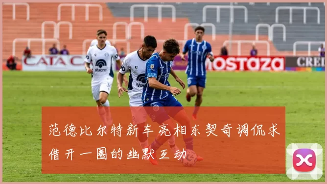范德比尔特新车亮相东契奇调侃求借开一圈的幽默互动