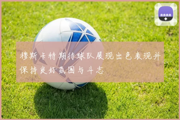 穆斯卡特期待球队展现出色表现并保持良好氛围与斗志