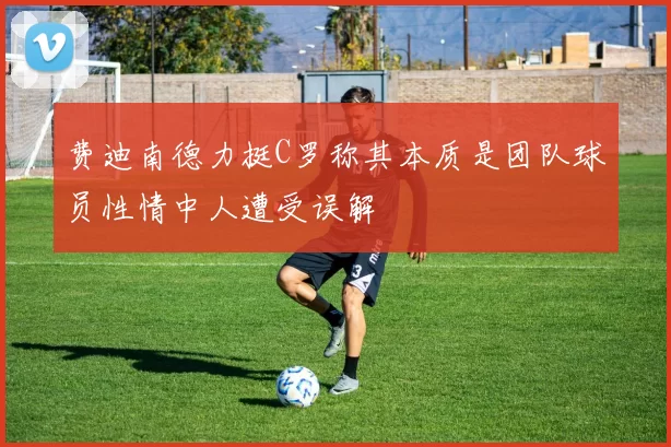 费迪南德力挺C罗称其本质是团队球员性情中人遭受误解
