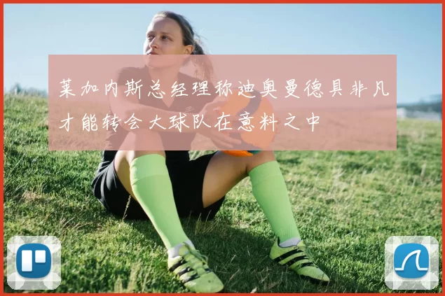 莱加内斯总经理称迪奥曼德具非凡才能转会大球队在意料之中