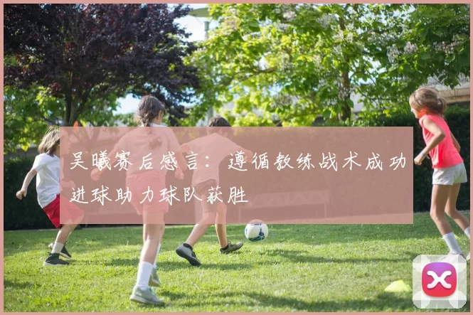 吴曦赛后感言：遵循教练战术成功进球助力球队获胜