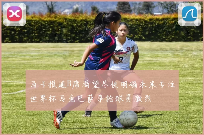 马卡报道B席渴望尽快明确未来专注世界杯马竞巴萨争抢球员激烈