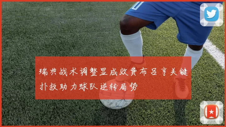 瑞典战术调整显成效费布吕亨关键扑救助力球队逆转局势