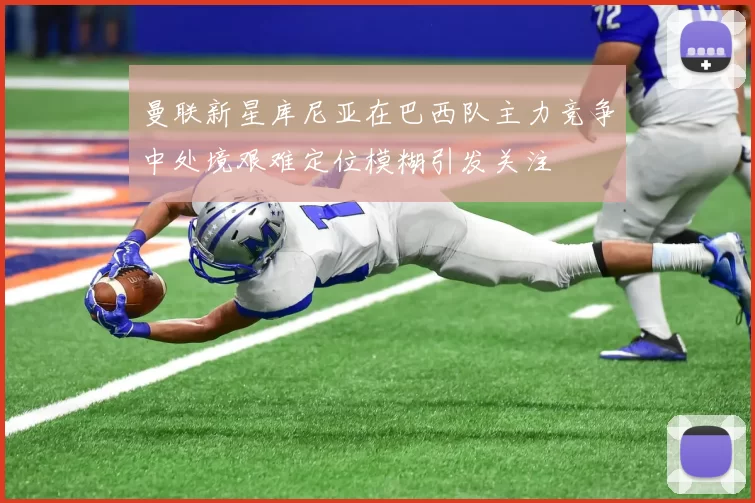 曼联新星库尼亚在巴西队主力竞争中处境艰难定位模糊引发关注