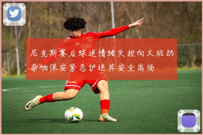 尼克斯赛后球迷情绪失控向文班扔杂物保安紧急护送其安全离场