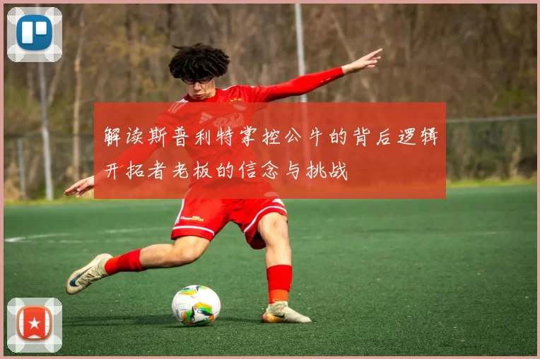 解读斯普利特掌控公牛的背后逻辑开拓者老板的信念与挑战
