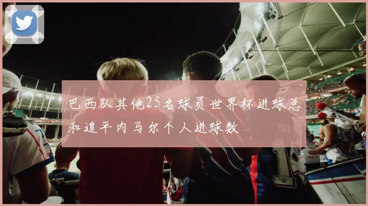 巴西队其他25名球员世界杯进球总和追平内马尔个人进球数