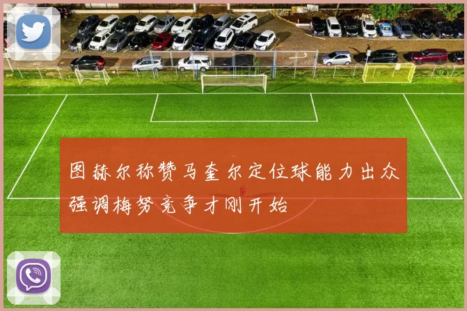 图赫尔称赞马奎尔定位球能力出众强调梅努竞争才刚开始
