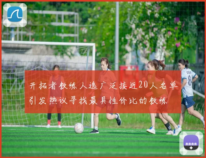 开拓者教练人选广泛接近20人名单引发热议寻找最具性价比的教练